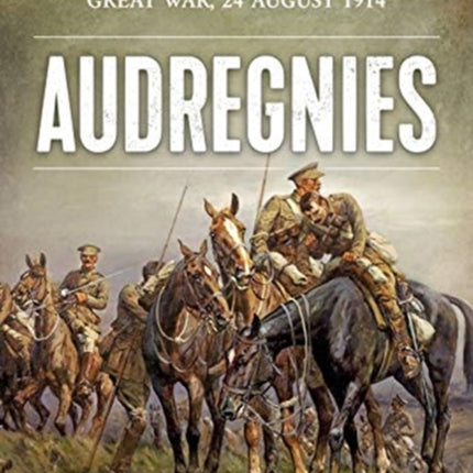 Audregnies: The Flank Guard Action and the First Cavalry Charge of the Great War, 24 August 1914