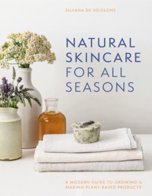 Natural Skincare For All Seasons: A modern guide to growing & making plant-based products