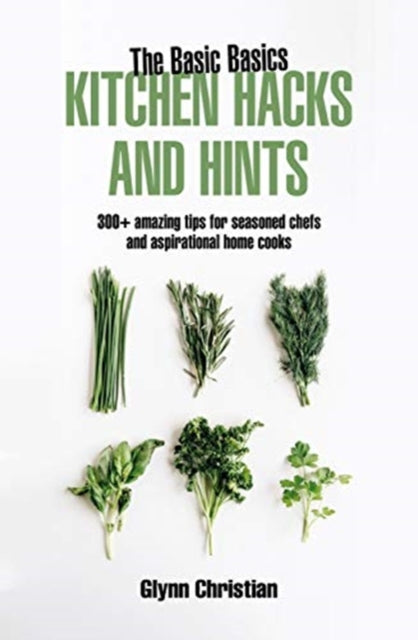 The Basic Basics Kitchen Hacks and Hints: 350+ amazing tips for seasoned chefs and aspirational cooks