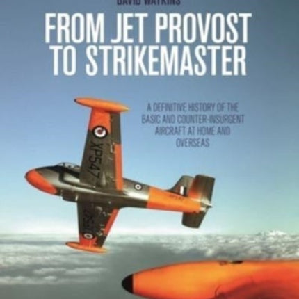 From Jet Provost to Strikemaster: A Definitive History of the Basic and Counter-Insurgent Aircraft at Home and Overseas