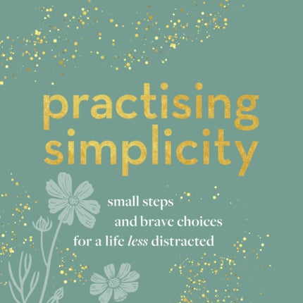 Practising Simplicity: Small steps and brave choices for a life less distracted