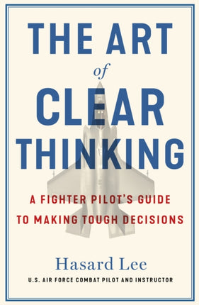 The Art of Clear Thinking: A Fighter Pilot’s Guide to Making Tough Decisions