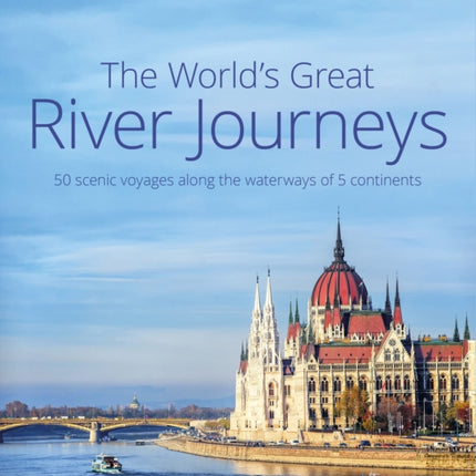 The World's Great River Journeys: 50 scenic voyages along the waterways of 5 continents