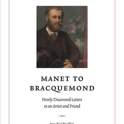 Manet to Bracquemond: Unknown Letters to an Artist and a Friend: Newly Discovered Letters to an Artist and Friend