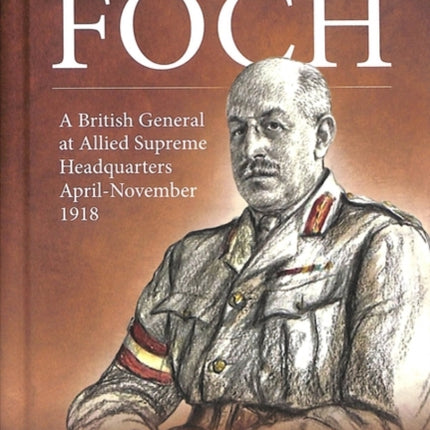 With Marshal Foch: A British General at Allied Supreme Headquarters April-November 1918