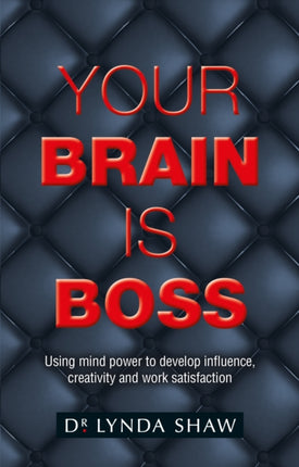 Your Brain is Boss: Using mind power to develop influence, creativity and work satisfaction