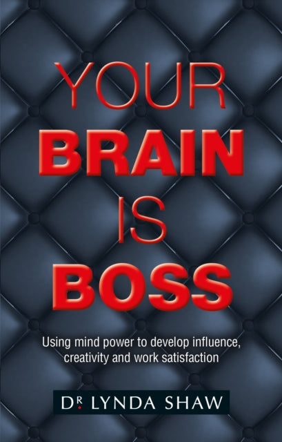 Your Brain is Boss: Using mind power to develop influence, creativity and work satisfaction