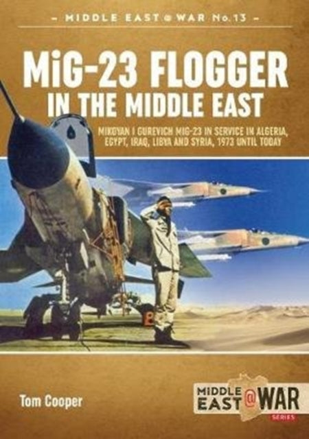 Mig-23 Flogger in the Middle East: Mikoyan I Gurevich Mig-23 in Service in Algeria, Egypt, Iraq, Libya and Syria, 1973 Until Today