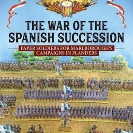 The War of the Spanish Succession: Paper Soldiers for Marlborough's Campaigns in Flanders