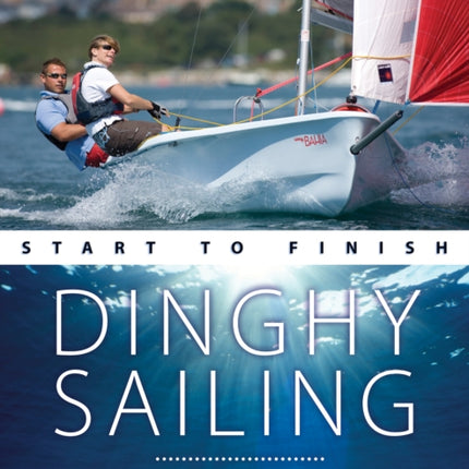 Dinghy Sailing Start to Finish: From Beginner to Advanced: the Perfect Guide to Improving Your Sailing Skills