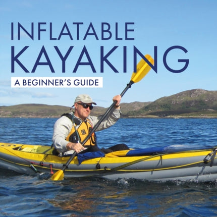 Inflatable Kayaking: A Beginner's Guide: Buying, Learning & Exploring