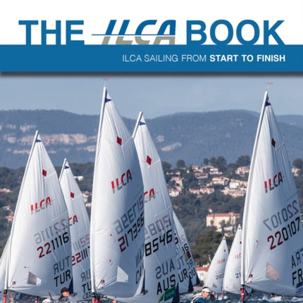 The ILCA Book  ILCA Sailing from Start to Finish