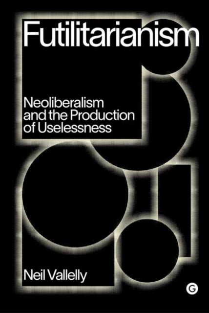 Futilitarianism: On Neoliberalism and the Production of Uselessness