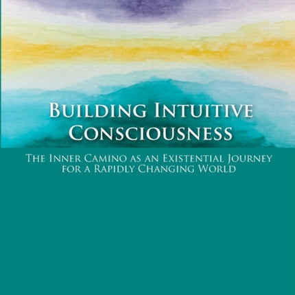 Building Intuitive Consciousness: The Inner Camino as an Existential Journey for a Rapidly Changing World