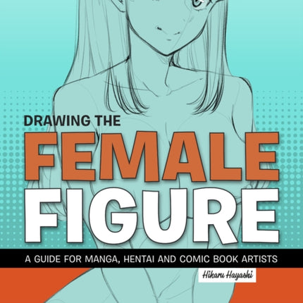 Drawing The Female Figure: A Guide for Manga, Hentai and Comic Book Artists