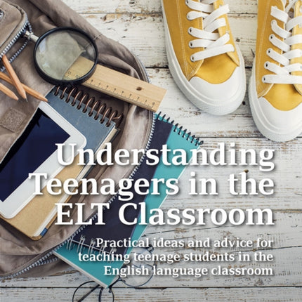 Understanding Teenagers in the ELT Classroom: Practical ideas and advice for teaching teenage students in the English language classroom