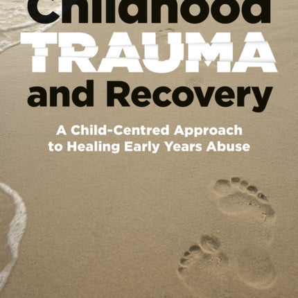 Childhood Trauma and Recovery: A Child-Centred Approach to Healing Early Years Abuse