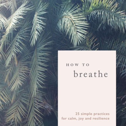 How to Breathe: 25 Simple Practices for Calm, Joy and Resilience