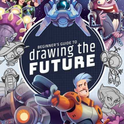 Beginner's Guide to Drawing the Future: Learn how to draw amazing sci-fi characters and concepts