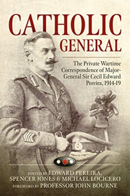 Catholic General: The Private Wartime Correspondence of Major-General Sir Cecil Edward Pereira, 1914-19