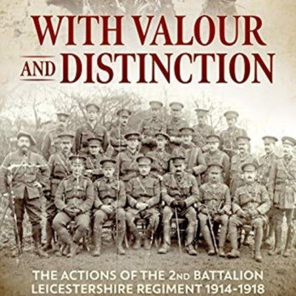 With Valour and Distinction: The Actions of the 2nd Battalion Leicestershire Regiment 1914-1918