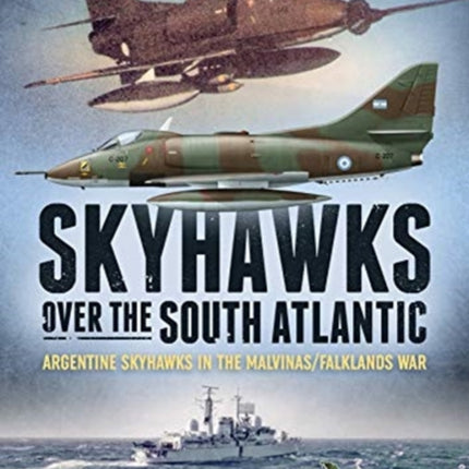 Skyhawks Over the South Atlantic: The Argentine Skyhawks in the Malvinas/Falklands War 1982