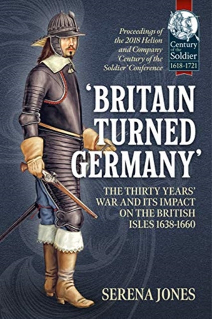 'Britain Turned Germany': the Thirty Years' War and its Impact on the British Isles 1638-1660: Proceedings of the 2018 Helion and Company 'Century of the Soldier' Conference