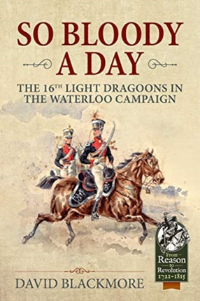 So Bloody a Day: The 16th Light Dragoons in the Waterloo Campaign