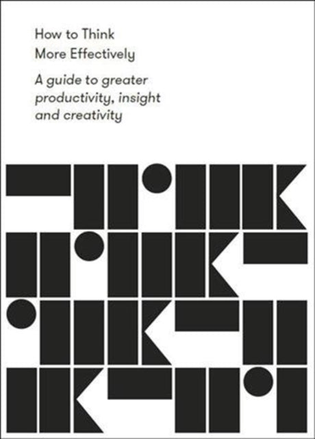 How to Think More Effectively: a guide to greater productivity, insight and creativity