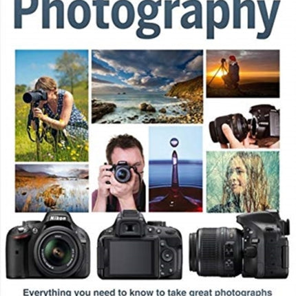 The Complete Beginners Guide To Photography: Everything you need to know to take great photographs