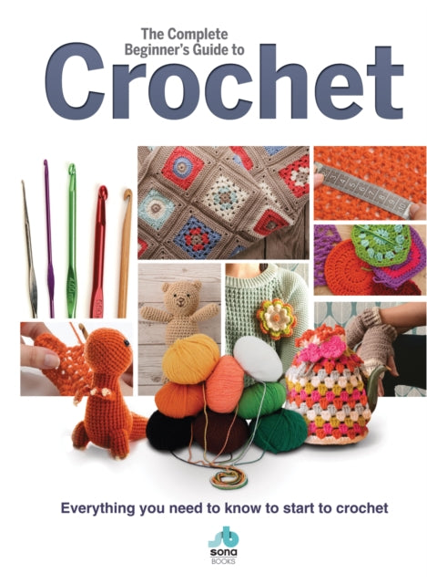 The Complete Beginners Guide to Crochet: Everything you need to know to start to crochet