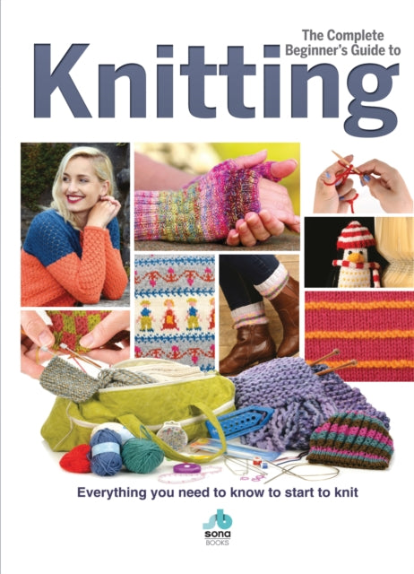 The Complete Beginners Guide to Knitting: Everything you need to know to start to knit