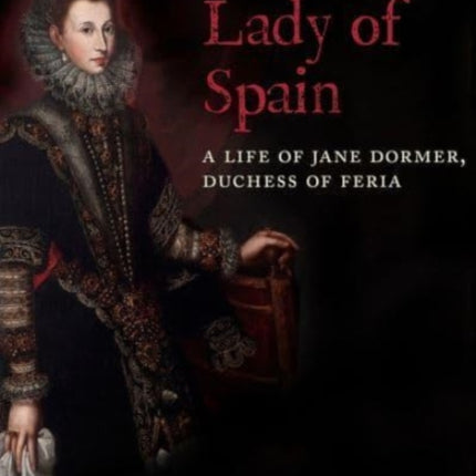 Lady of Spain: A Life of Jane Dormer, Duchess of Feria