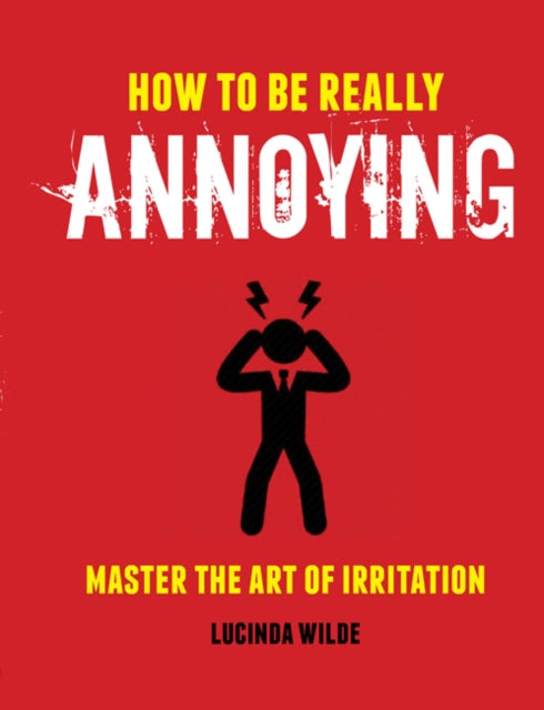 How to Be Really Annoying: Master the Art of Aggravation