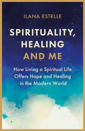 Spirituality, Healing and Me: How living a spiritual life offers hope and healing in the modern world