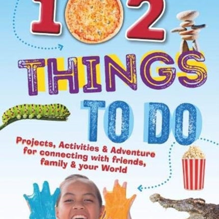 102 Things To Do: Projects, Activities & Adventure for connecting with friends, family & your World