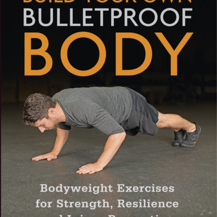 Build Your Own Bulletproof Body: Bodyweight Exercises for Strength, Resilience and Injury Prevention