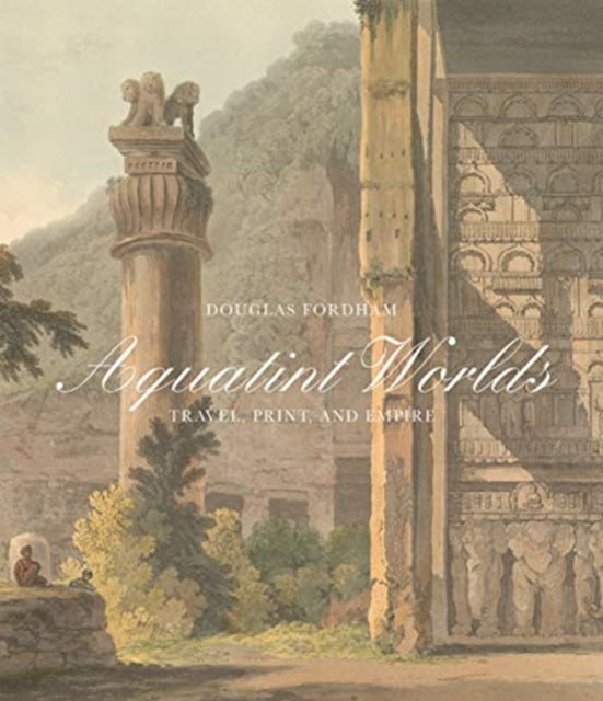 Aquatint Worlds: Travel, Print, and Empire, 1770–1820