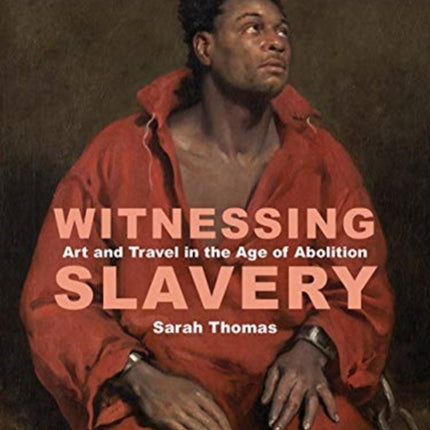 Witnessing Slavery: Art and Travel in the Age of Abolition