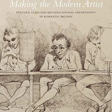 Making the Modern Artist: Culture, Class and Art-Educational Opportunity in Romantic Britain