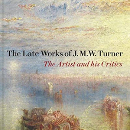 The Late Works of J. M. W. Turner: The Artist and his Critics