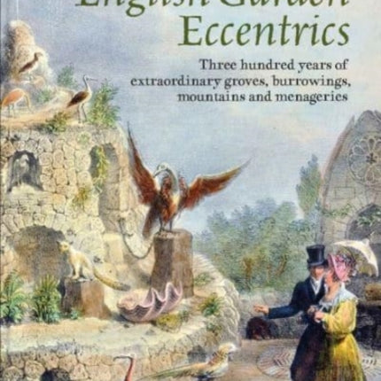 English Garden Eccentrics: Three Hundred Years of Extraordinary Groves, Burrowings, Mountains and Menageries