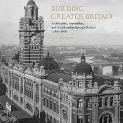 Building Greater Britain: Architecture, Imperialism, and the Edwardian Baroque Revival, 1885 - 1920