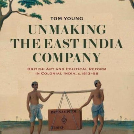 Unmaking the East India Company: British Art and Political Reform in Colonial India, c. 1813-1858