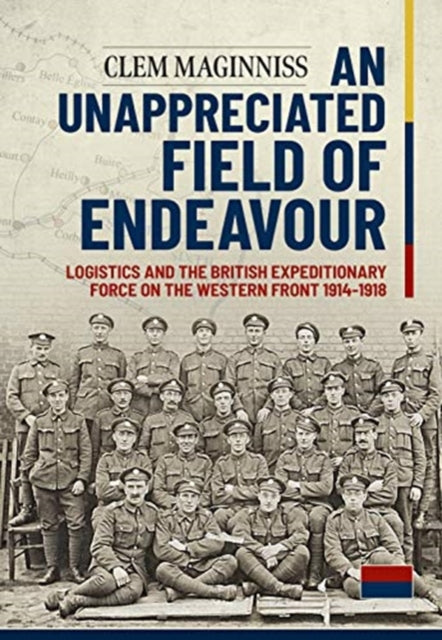 An Unappreciated Field of Endeavour: Logistics and the British Expeditionary Force on the Western Front 1914-1918