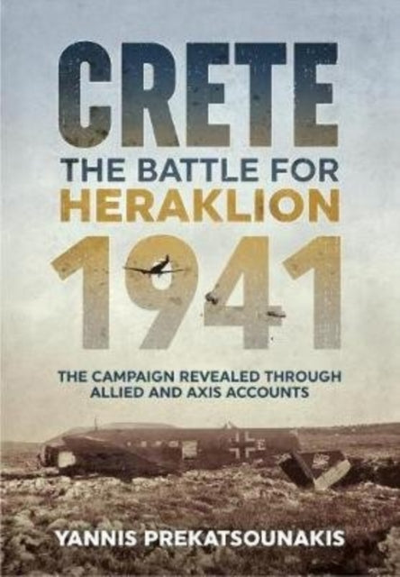 The Battle for Heraklion. Crete 1941: The Campaign Revealed Through Allied and Axis Accounts