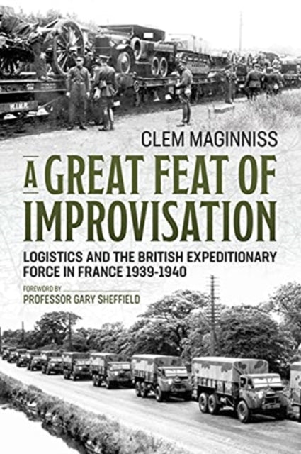 A Great Feat of Improvisation: Logistics and the British Expeditionary Force in France 1939-1940