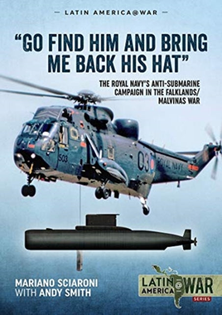 "Go Find Him and Bring Me Back His Hat": The Royal Navy's Anti-Submarine Campaign in the Falklands/Malvinas War  