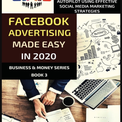 Facebook Advertising Made Easy In 2020: Your Step-By-Step Guide To Acquiring Quality Customers Cheaply And On Autopilot Using Effective Social Media Marketing Strategies