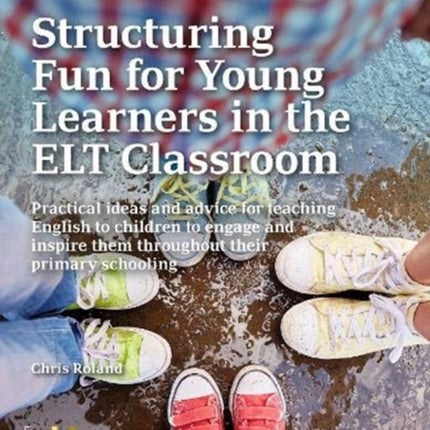 Structuring Fun for Young Learners in the ELT Classroom: Practical ideas and advice for teaching English to children to engage and inspire them throughout their primary schooling